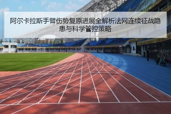 阿尔卡拉斯手臂伤势复原进展全解析法网连续征战隐患与科学管控策略